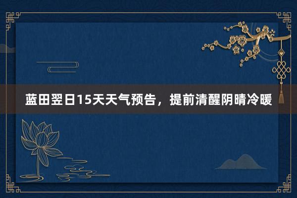 蓝田翌日15天天气预告，提前清醒阴晴冷暖