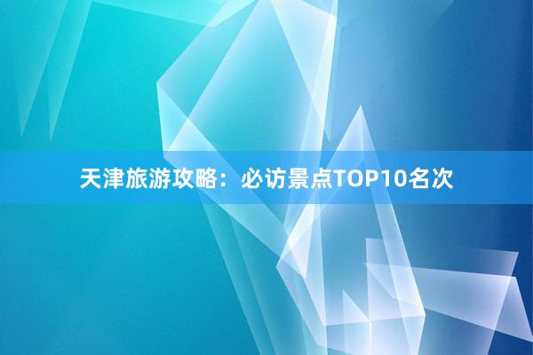 天津旅游攻略：必访景点TOP10名次