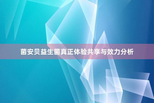 菌安贝益生菌真正体验共享与效力分析